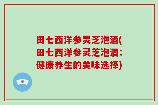 田七西洋参灵芝泡酒(田七西洋参灵芝泡酒：健康养生的美味选择)