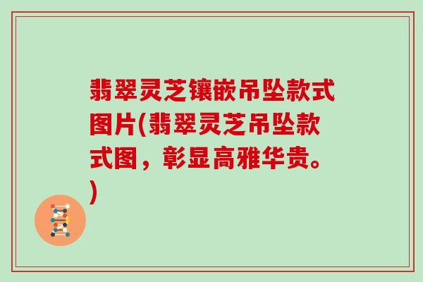 翡翠灵芝镶嵌吊坠款式图片(翡翠灵芝吊坠款式图,彰显高雅华贵。)-第1张图片-灵芝大师 翡翠灵芝镶嵌吊坠款式图片(翡翠灵芝吊坠款式图,彰显高雅华贵。)-第1张图片-灵芝大师