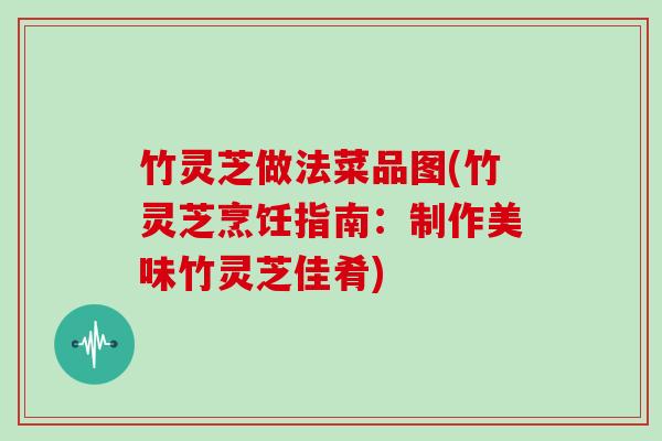 竹灵芝做法菜品图(竹灵芝烹饪指南：制作美味竹灵芝佳肴)