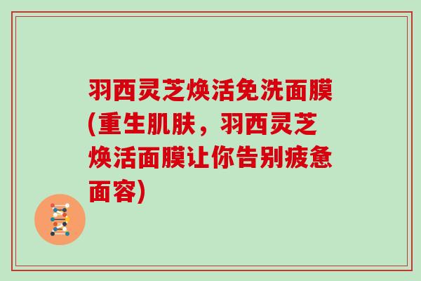 羽西灵芝焕活免洗面膜(重生肌肤，羽西灵芝焕活面膜让你告别疲惫面容)