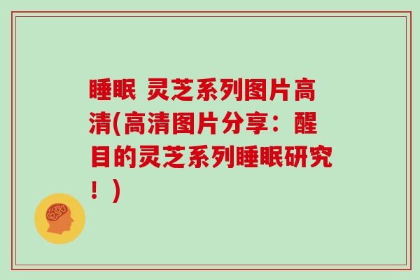 睡眠 灵芝系列图片高清(高清图片分享：醒目的灵芝系列睡眠研究！)