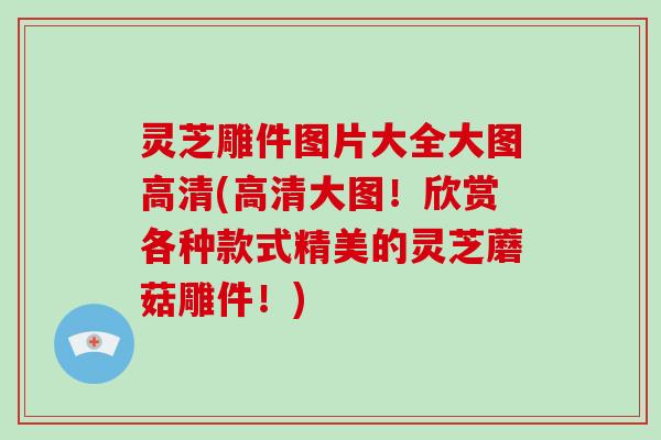 灵芝雕件图片大全大图高清(高清大图！欣赏各种款式精美的灵芝蘑菇雕件！)