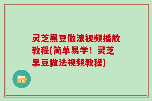灵芝黑豆做法视频播放教程(简单易学!灵芝黑豆做法视频教程)-第1张图片-灵芝大师 灵芝黑豆做法视频播放教程(简单易学!灵芝黑豆做法视频教程)-第1张图片-灵芝大师