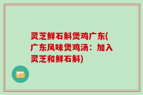 灵芝鲜石斛煲鸡广东(广东风味煲鸡汤：加入灵芝和鲜石斛)