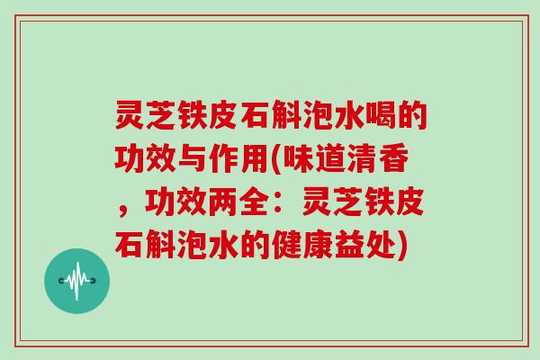 灵芝铁皮石斛泡水喝的功效与作用(味道清香，功效两全：灵芝铁皮石斛泡水的健康益处)