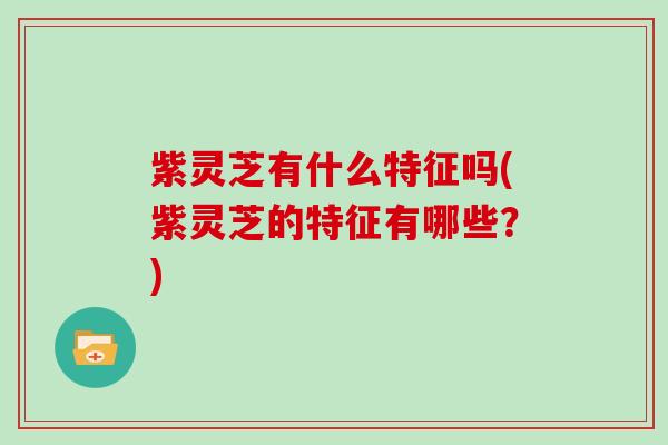 紫灵芝有什么特征吗(紫灵芝的特征有哪些？)