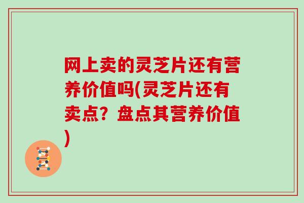 网上卖的灵芝片还有营养价值吗(灵芝片还有卖点？盘点其营养价值)