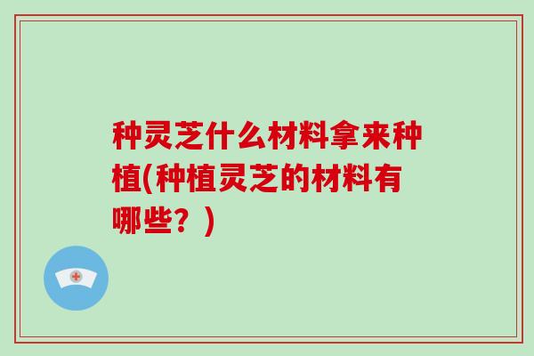 种灵芝什么材料拿来种植(种植灵芝的材料有哪些？)