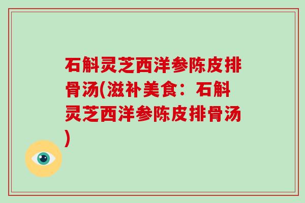 石斛灵芝西洋参陈皮排骨汤(滋补美食：石斛灵芝西洋参陈皮排骨汤)