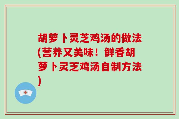 胡萝卜灵芝鸡汤的做法(营养又美味!鲜香胡萝卜灵芝鸡汤自制方法)-第1张图片-灵芝大师 胡萝卜灵芝鸡汤的做法(营养又美味!鲜香胡萝卜灵芝鸡汤自制方法)-第1张图片-灵芝大师