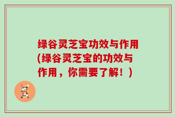 绿谷灵芝宝功效与作用(绿谷灵芝宝的功效与作用，你需要了解！)