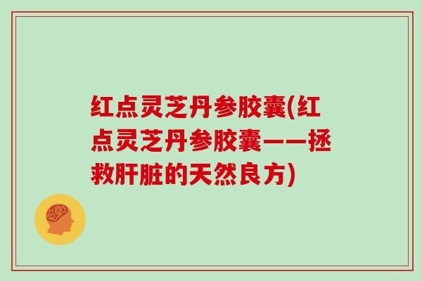 红点灵芝丹参胶囊(红点灵芝丹参胶囊——拯救肝脏的天然良方)-第1张图片-灵芝大师