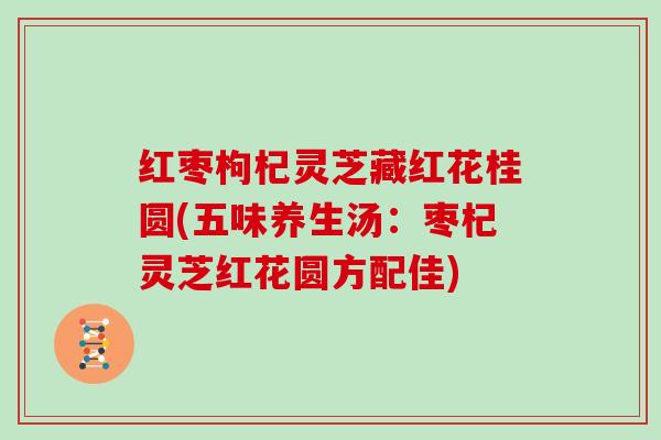 红枣枸杞灵芝藏红花桂圆(五味养生汤：枣杞灵芝红花圆方配佳)
