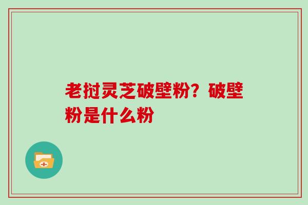 老挝灵芝破壁粉？破壁粉是什么粉
