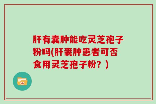 肝有囊肿能吃灵芝孢子粉吗(肝囊肿患者可否食用灵芝孢子粉？)-第1张图片-灵芝大师