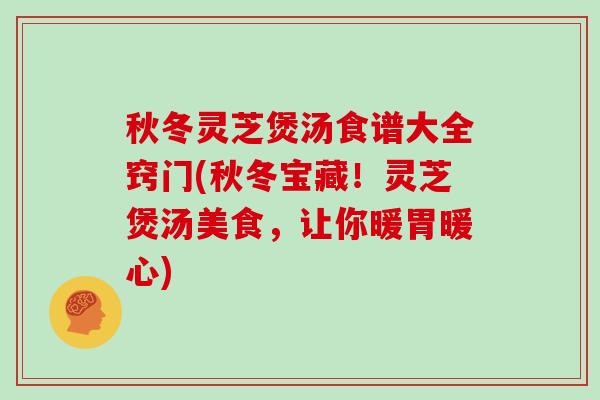 秋冬灵芝煲汤食谱大全窍门(秋冬宝藏!灵芝煲汤美食,让你暖胃暖心)-第1张图片-灵芝大师 秋冬灵芝煲汤食谱大全窍门(秋冬宝藏!灵芝煲汤美食,让你暖胃暖心)-第1张图片-灵芝大师