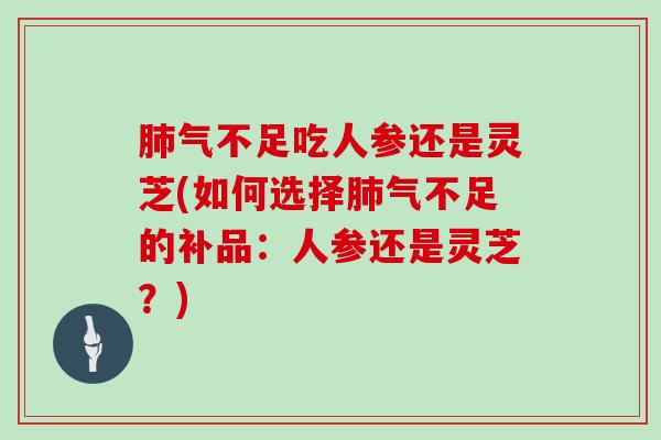 肺气不足吃人参还是灵芝(如何选择肺气不足的补品：人参还是灵芝？)