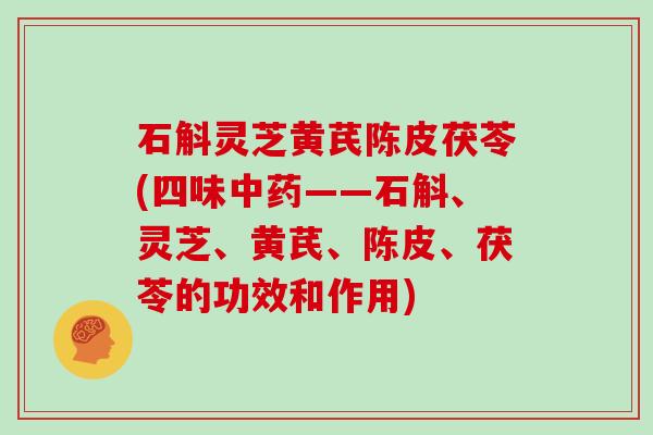 石斛灵芝黄芪陈皮茯苓(四味中药——石斛、灵芝、黄芪、陈皮、茯苓的功效和作用)