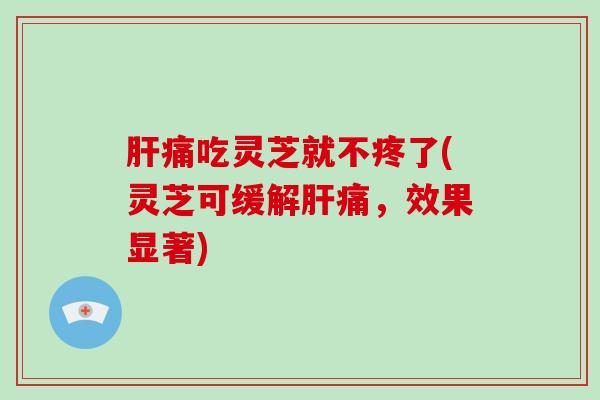 肝痛吃灵芝就不疼了(灵芝可缓解肝痛，效果显著)