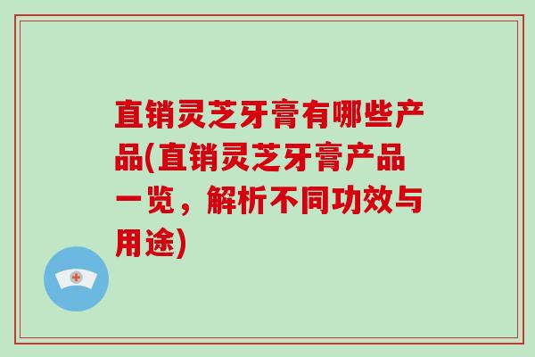 直销灵芝牙膏有哪些产品(直销灵芝牙膏产品一览,解析不同功效与用途)-第1张图片-灵芝大师 直销灵芝牙膏有哪些产品(直销灵芝牙膏产品一览,解析不同功效与用途)-第1张图片-灵芝大师