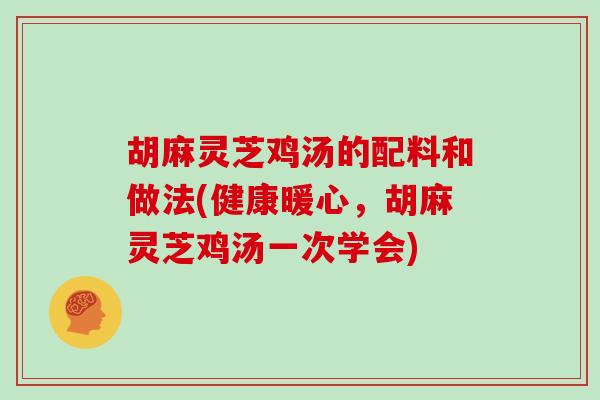 胡麻灵芝鸡汤的配料和做法(健康暖心,胡麻灵芝鸡汤一次学会)-第1张图片-灵芝大师 胡麻灵芝鸡汤的配料和做法(健康暖心,胡麻灵芝鸡汤一次学会)-第1张图片-灵芝大师