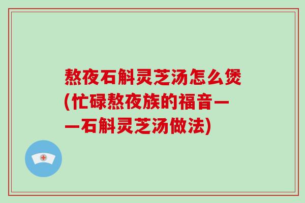 熬夜石斛灵芝汤怎么煲(忙碌熬夜族的福音——石斛灵芝汤做法)
