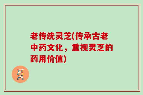 老传统灵芝(传承古老中药文化，重视灵芝的药用价值)