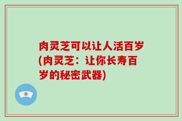 肉灵芝可以让人活百岁(肉灵芝：让你长寿百岁的秘密武器)