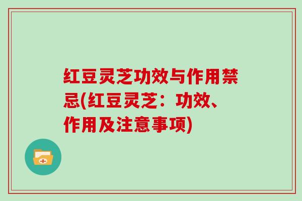 红豆灵芝功效与作用禁忌(红豆灵芝：功效、作用及注意事项)