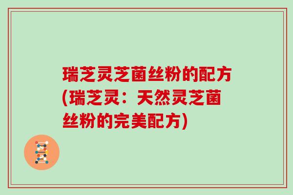 瑞芝灵芝菌丝粉的配方(瑞芝灵：天然灵芝菌丝粉的完美配方)