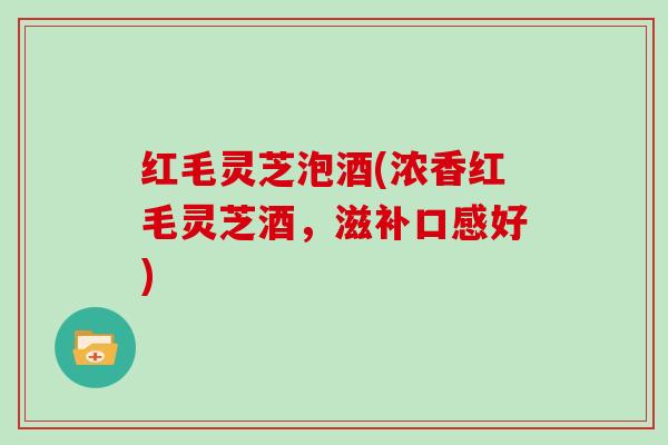 红毛灵芝泡酒(浓香红毛灵芝酒,滋补口感好)-第1张图片-灵芝大师 红毛灵芝泡酒(浓香红毛灵芝酒,滋补口感好)-第1张图片-灵芝大师