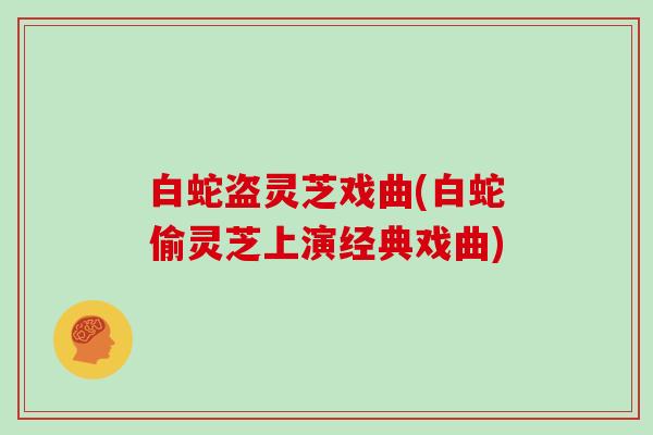 白蛇盗灵芝戏曲(白蛇偷灵芝上演经典戏曲)