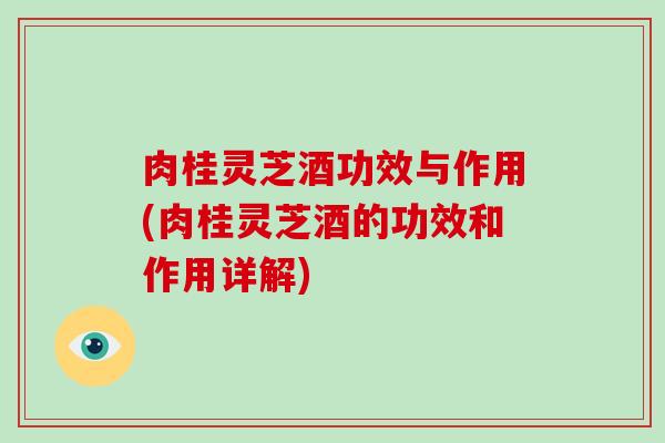 肉桂灵芝酒功效与作用(肉桂灵芝酒的功效和作用详解)