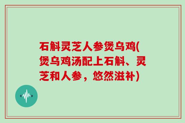 石斛灵芝人参煲乌鸡(煲乌鸡汤配上石斛、灵芝和人参，悠然滋补)