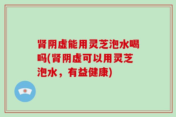 肾阴虚能用灵芝泡水喝吗(肾阴虚可以用灵芝泡水，有益健康)