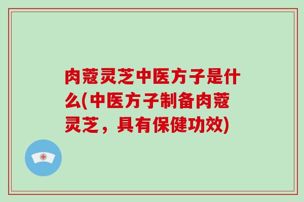肉蔻灵芝中医方子是什么(中医方子制备肉蔻灵芝，具有保健功效)