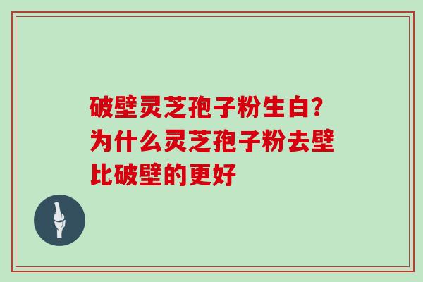 破壁灵芝孢子粉生白？为什么灵芝孢子粉去壁比破壁的更好