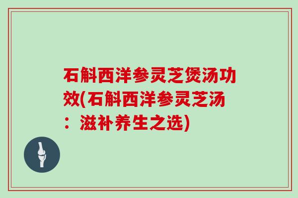 石斛西洋参灵芝煲汤功效(石斛西洋参灵芝汤：滋补养生之选)