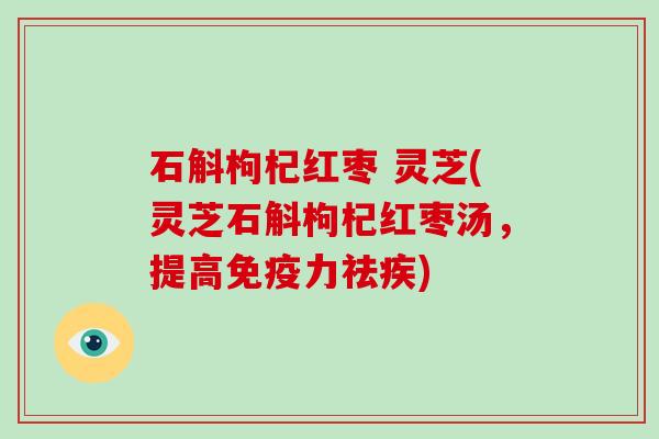 石斛枸杞红枣 灵芝(灵芝石斛枸杞红枣汤，提高免疫力祛疾)