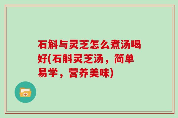 石斛与灵芝怎么煮汤喝好(石斛灵芝汤，简单易学，营养美味)