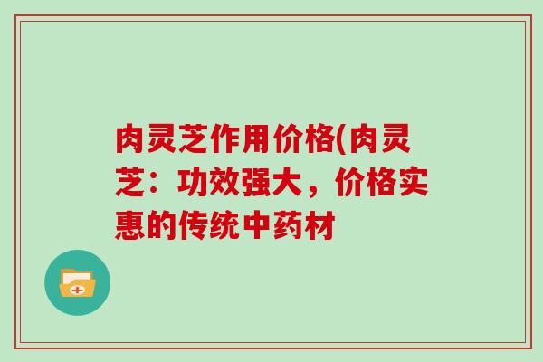 肉灵芝作用价格(肉灵芝:功效强大,价格实惠的传统中药材-第1张图片-灵芝大师 肉灵芝作用价格(肉灵芝:功效强大,价格实惠的传统中药材-第1张图片-灵芝大师