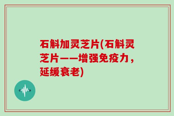 石斛加灵芝片(石斛灵芝片——增强免疫力，延缓衰老)