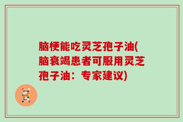 脑梗能吃灵芝孢子油(脑衰竭患者可服用灵芝孢子油:专家建议)-第1张图片-灵芝大师 脑梗能吃灵芝孢子油(脑衰竭患者可服用灵芝孢子油:专家建议)-第1张图片-灵芝大师