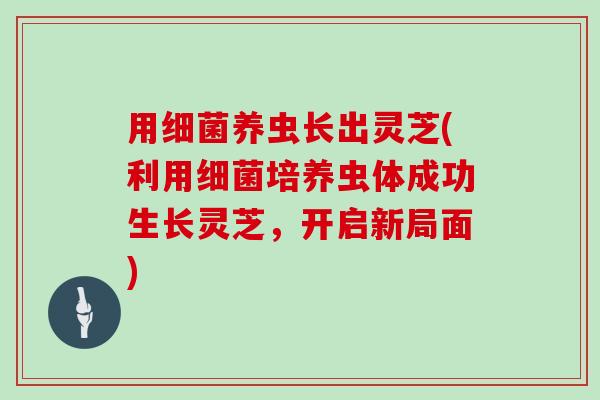 用细菌养虫长出灵芝(利用细菌培养虫体成功生长灵芝，开启新局面)