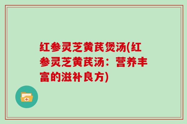 红参灵芝黄芪煲汤(红参灵芝黄芪汤：营养丰富的滋补良方)