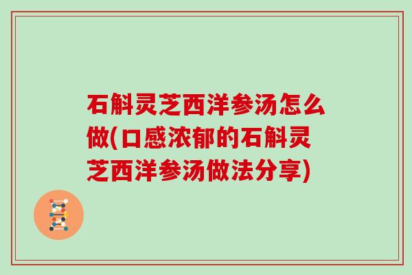 石斛灵芝西洋参汤怎么做(口感浓郁的石斛灵芝西洋参汤做法分享)