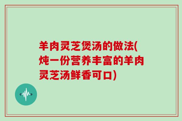 羊肉灵芝煲汤的做法(炖一份营养丰富的羊肉灵芝汤鲜香可口)-第1张图片-灵芝大师 羊肉灵芝煲汤的做法(炖一份营养丰富的羊肉灵芝汤鲜香可口)-第1张图片-灵芝大师