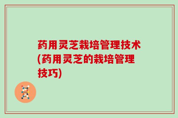 药用灵芝栽培管理技术(药用灵芝的栽培管理技巧)-第1张图片-灵芝大师
