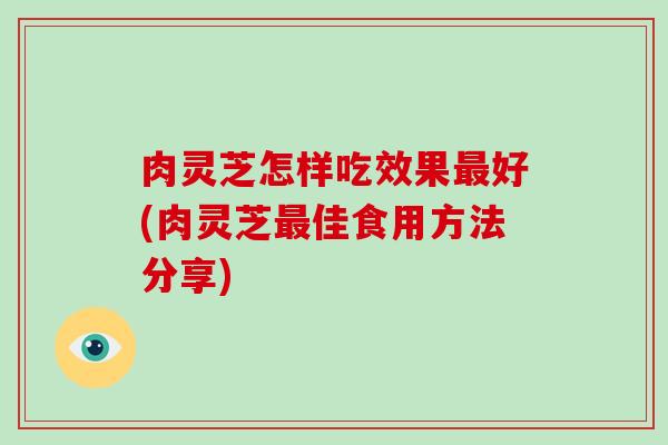 肉灵芝怎样吃效果最好(肉灵芝最佳食用方法分享)