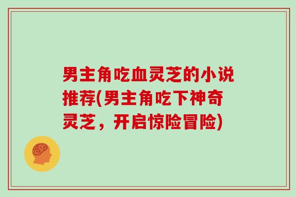 男主角吃血灵芝的小说推荐(男主角吃下神奇灵芝，开启惊险冒险)